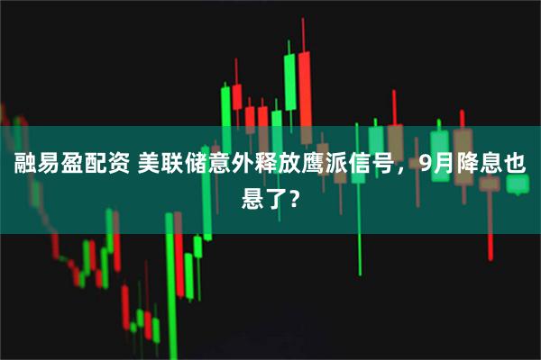 融易盈配资 美联储意外释放鹰派信号，9月降息也悬了？
