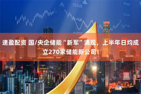 速盈配资 国/央企储能“新军”涌现，上半年日均成立270家储能新公司！