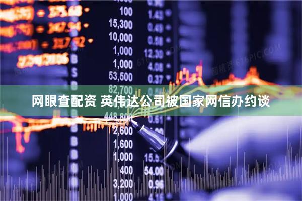 网眼查配资 英伟达公司被国家网信办约谈