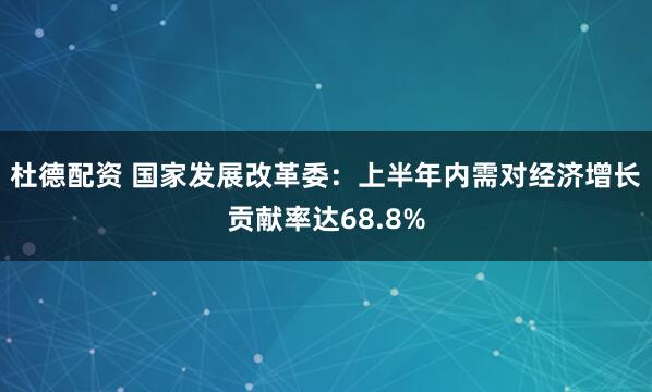 杜德配资 国家发展改革委：上半年内需对经济增长贡献率达68.8%