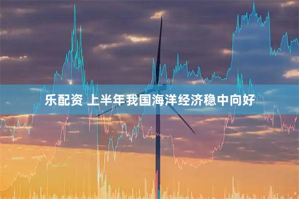 乐配资 上半年我国海洋经济稳中向好