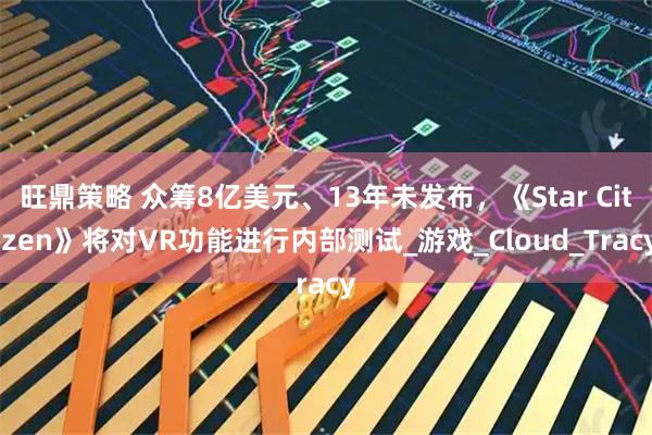 旺鼎策略 众筹8亿美元、13年未发布，《Star Citizen》将对VR功能进行内部测试_游戏_Cloud_Tracy