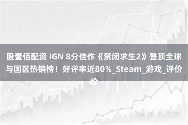 股壹佰配资 IGN 8分佳作《禁闭求生2》登顶全球与国区热销榜！好评率近80%_Steam_游戏_评价