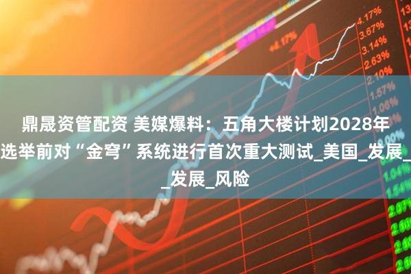 鼎晟资管配资 美媒爆料：五角大楼计划2028年总统选举前对“金穹”系统进行首次重大测试_美国_发展_风险