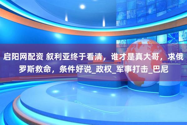 启阳网配资 叙利亚终于看清，谁才是真大哥，求俄罗斯救命，条件好说_政权_军事打击_巴尼