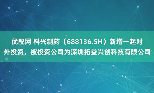 优配网 科兴制药（688136.SH）新增一起对外投资，被投资公司为深圳拓益兴创科技有限公司