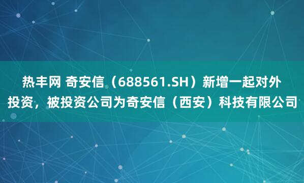 热丰网 奇安信（688561.SH）新增一起对外投资，被投资公司为奇安信（西安）科技有限公司