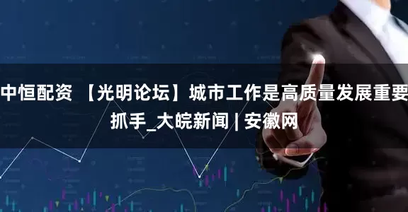 中恒配资 【光明论坛】城市工作是高质量发展重要抓手_大皖新闻 | 安徽网