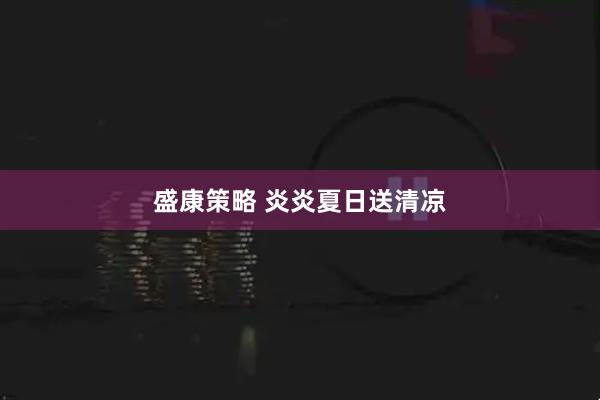 盛康策略 炎炎夏日送清凉