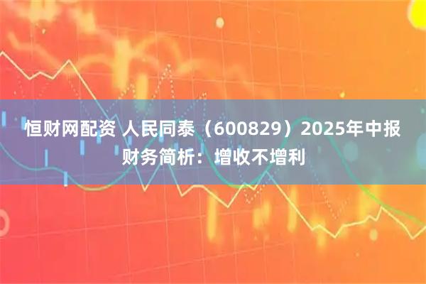 恒财网配资 人民同泰（600829）2025年中报财务简析：增收不增利