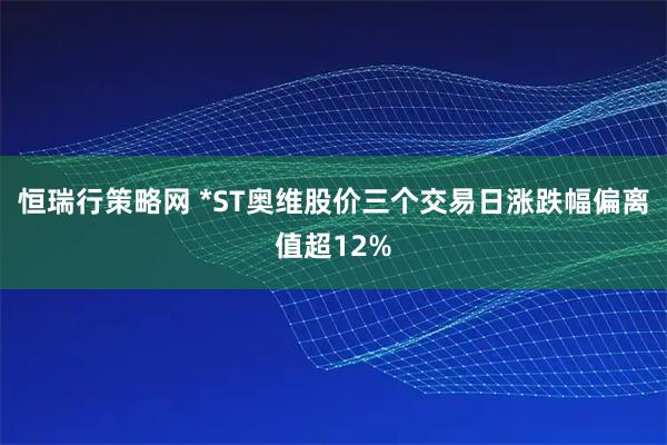 恒瑞行策略网 *ST奥维股价三个交易日涨跌幅偏离值超12%