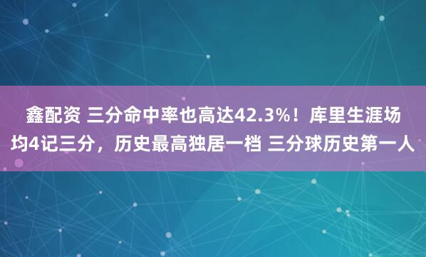 鑫配资 三分命中率也高达42.3%！库里生涯场均4记三分，历史最高独居一档 三分球历史第一人