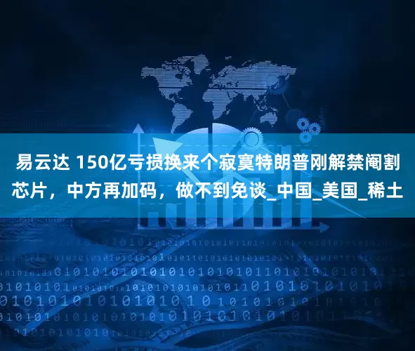 易云达 150亿亏损换来个寂寞特朗普刚解禁阉割芯片，中方再加码，做不到免谈_中国_美国_稀土