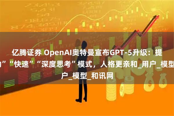 亿腾证券 OpenAI奥特曼宣布GPT-5升级：提供“自动”“快速”“深度思考”模式，人格更亲和_用户_模型_和讯网