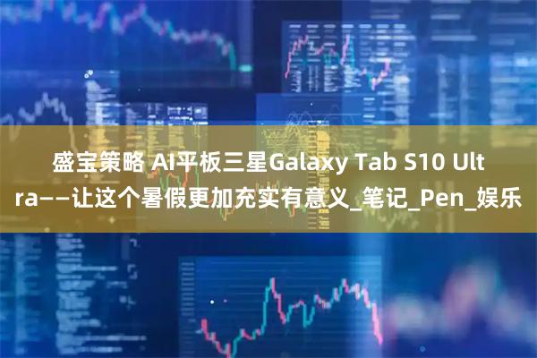 盛宝策略 AI平板三星Galaxy Tab S10 Ultra——让这个暑假更加充实有意义_笔记_Pen_娱乐
