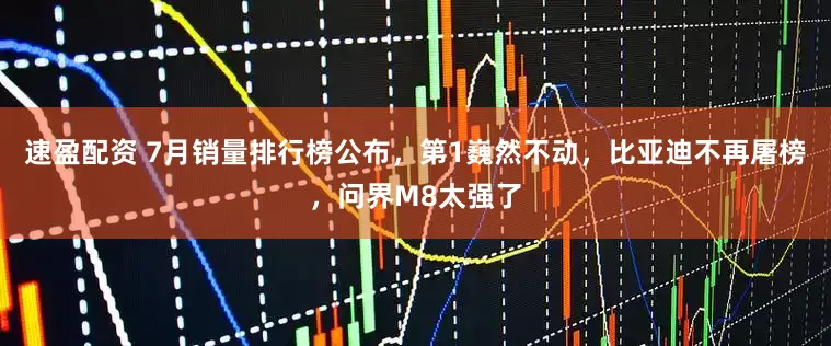 速盈配资 7月销量排行榜公布，第1巍然不动，比亚迪不再屠榜，问界M8太强了