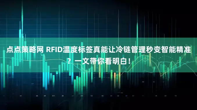 点点策略网 RFID温度标签真能让冷链管理秒变智能精准？一文带你看明白！