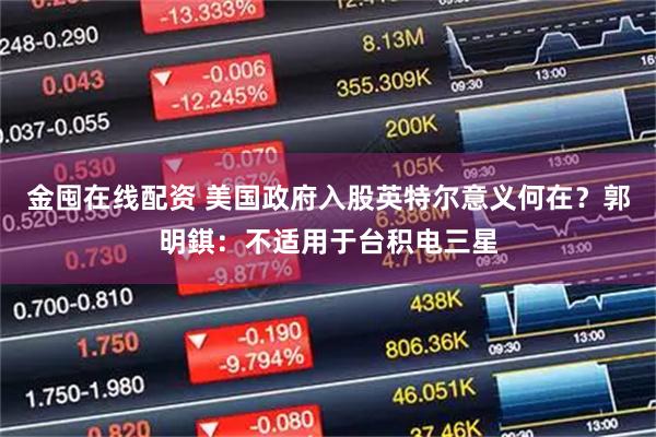 金囤在线配资 美国政府入股英特尔意义何在？郭明錤：不适用于台积电三星