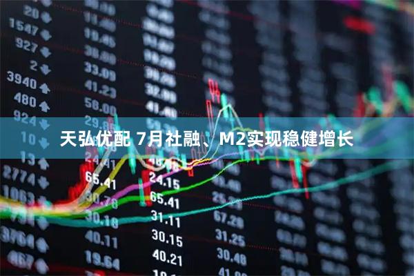 天弘优配 7月社融、M2实现稳健增长