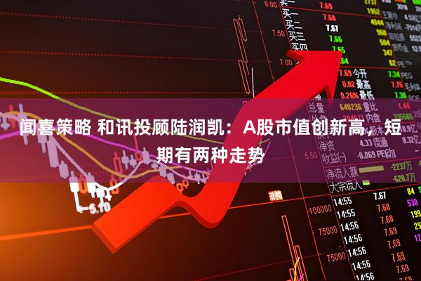 闻喜策略 和讯投顾陆润凯：A股市值创新高，短期有两种走势