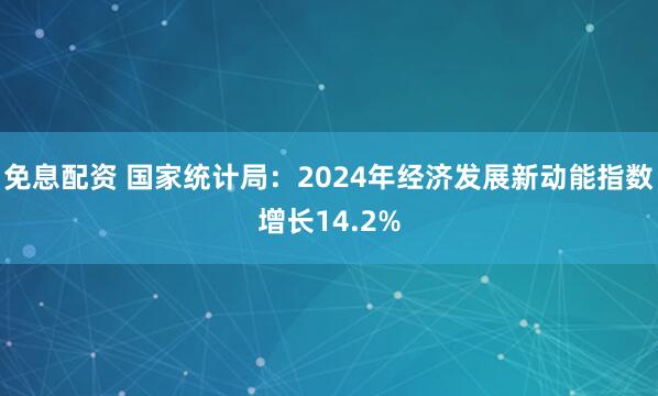 免息配资 国家统计局：2024年经济发展新动能指数增长14.2%