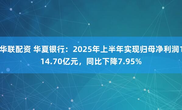 华联配资 华夏银行：2025年上半年实现归母净利润114.70亿元，同比下降7.95%