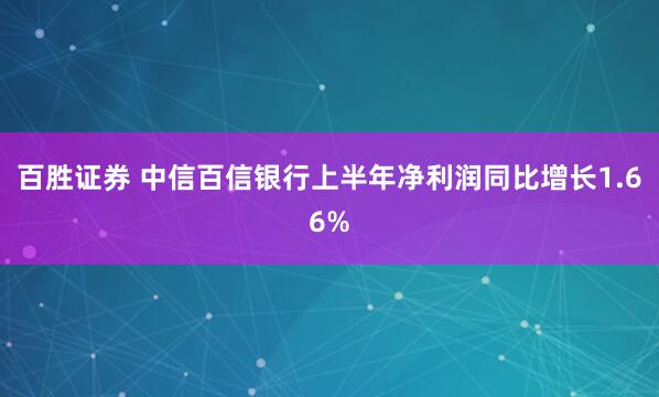 百胜证券 中信百信银行上半年净利润同比增长1.66%