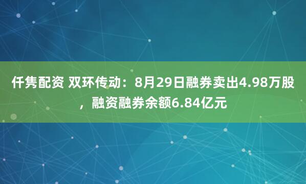 仟隽配资 双环传动：8月29日融券卖出4.98万股，融资融券余额6.84亿元