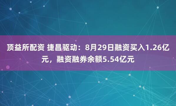 顶益所配资 捷昌驱动：8月29日融资买入1.26亿元，融资融券余额5.54亿元