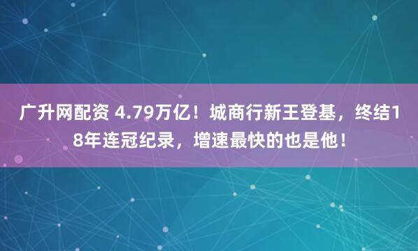 广升网配资 4.79万亿！城商行新王登基，终结18年连冠纪录，增速最快的也是他！