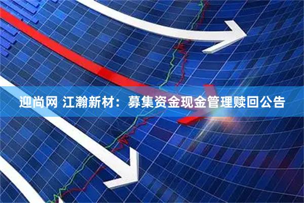 迎尚网 江瀚新材：募集资金现金管理赎回公告