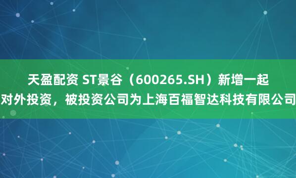 天盈配资 ST景谷（600265.SH）新增一起对外投资，被投资公司为上海百福智达科技有限公司