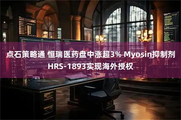 点石策略通 恒瑞医药盘中涨超3% Myosin抑制剂HRS-1893实现海外授权