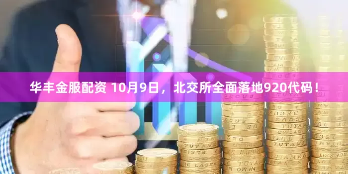 华丰金服配资 10月9日，北交所全面落地920代码！