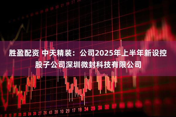 胜盈配资 中天精装：公司2025年上半年新设控股子公司深圳微封科技有限公司