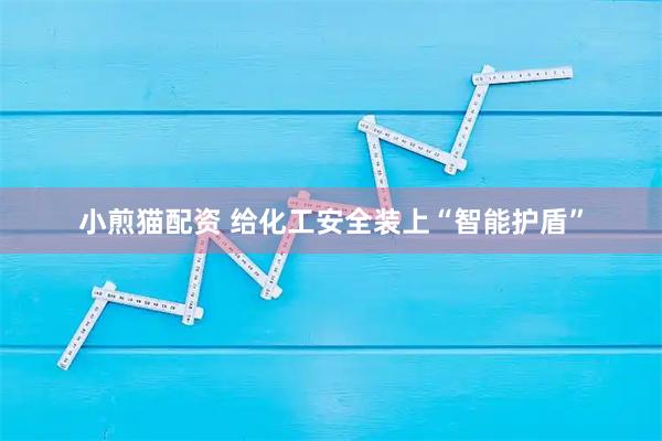 小煎猫配资 给化工安全装上“智能护盾”