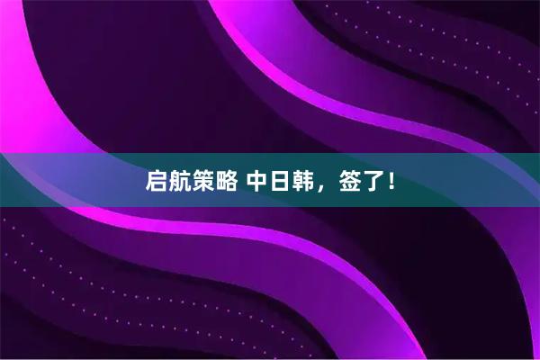 启航策略 中日韩，签了！