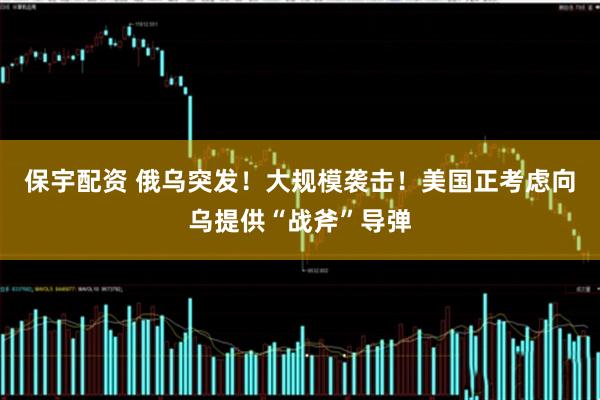 保宇配资 俄乌突发！大规模袭击！美国正考虑向乌提供“战斧”导弹