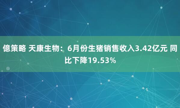 億策略 天康生物：6月份生猪销售收入3.42亿元 同比下降19.53%