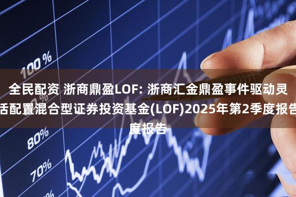 全民配资 浙商鼎盈LOF: 浙商汇金鼎盈事件驱动灵活配置混合型证券投资基金(LOF)2025年第2季度报告