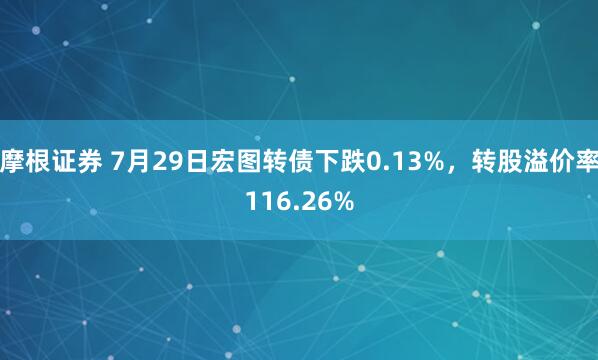 摩根证券 7月29日宏图转债下跌0.13%，转股溢价率116.26%