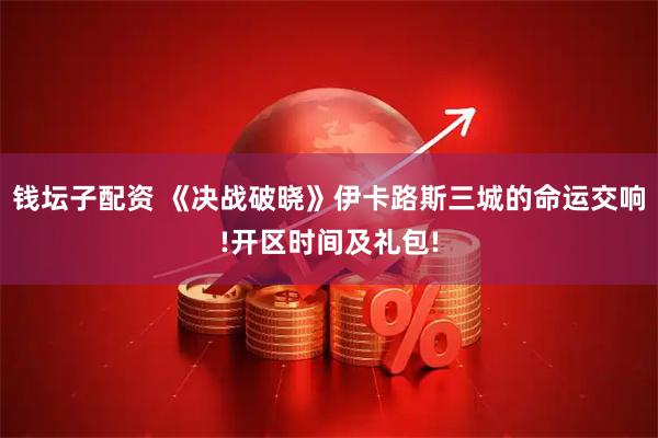 钱坛子配资 《决战破晓》伊卡路斯三城的命运交响!开区时间及礼包!