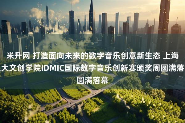 米升网 打造面向未来的数字音乐创意新生态 上海交大文创学院IDMIC国际数字音乐创新赛颁奖周圆满落幕