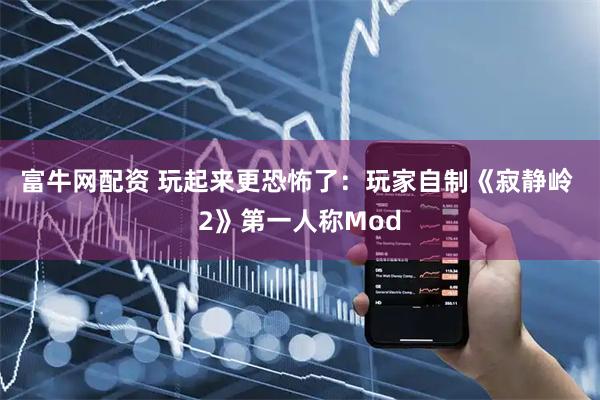 富牛网配资 玩起来更恐怖了：玩家自制《寂静岭 2》第一人称Mod