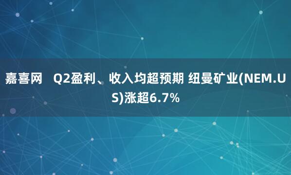 嘉喜网   Q2盈利、收入均超预期 纽曼矿业(NEM.US)涨超6.7%