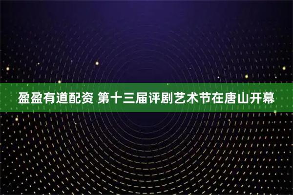 盈盈有道配资 第十三届评剧艺术节在唐山开幕