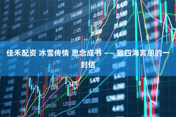 佳禾配资 冰雪传情 思念成书 —— 致四海宾朋的一封信