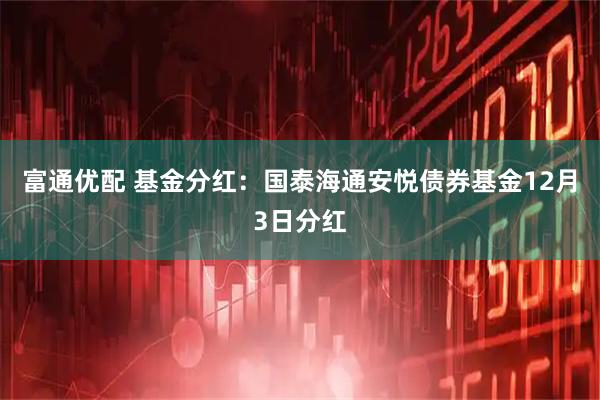 富通优配 基金分红：国泰海通安悦债券基金12月3日分红