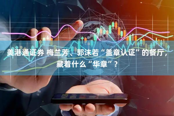 美港通证券 梅兰芳、郭沫若“盖章认证”的餐厅，藏着什么“华章”？